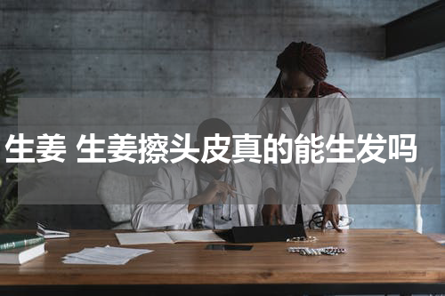 生姜 生姜擦头皮真的能生发吗