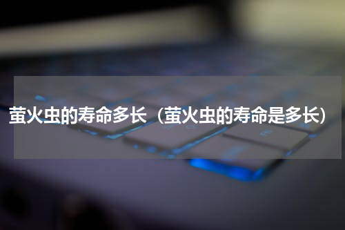萤火虫的寿命多长（萤火虫的寿命是多长）