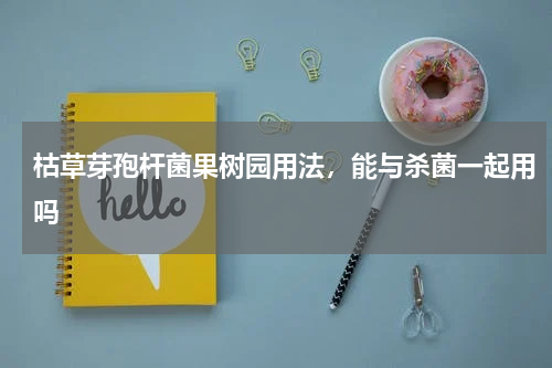 枯草芽孢杆菌果树园用法，能与杀菌一起用吗