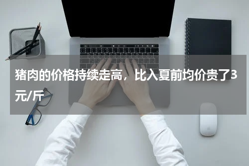 猪肉的价格持续走高，比入夏前均价贵了3元/斤