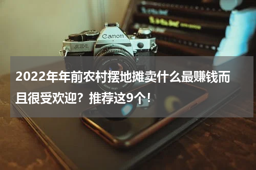 2022年年前农村摆地摊卖什么最赚钱而且很受欢迎？推荐这9个！