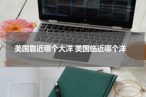 美国靠近哪个大洋 美国临近哪个洋