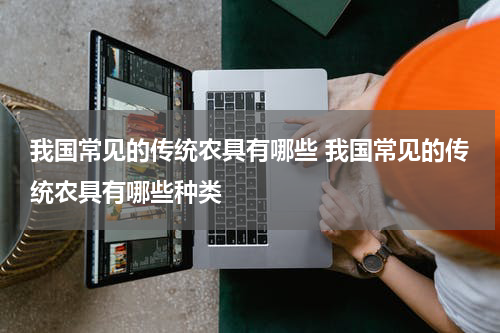 我国常见的传统农具有哪些 我国常见的传统农具有哪些种类