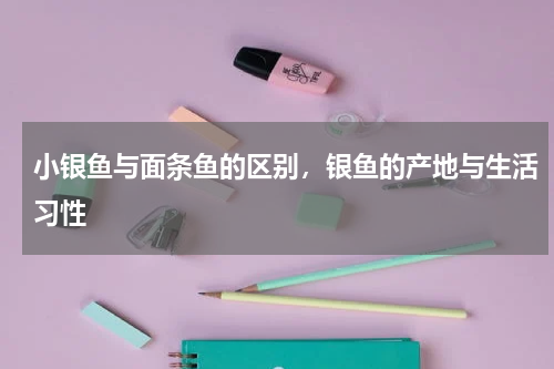 小银鱼与面条鱼的区别，银鱼的产地与生活习性