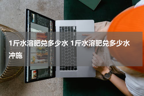 1斤水溶肥兑多少水 1斤水溶肥兑多少水冲施