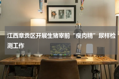 江西章贡区开展生猪宰前“瘦肉精”尿样检测工作