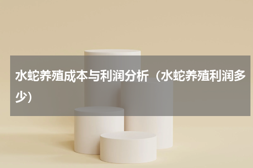 水蛇养殖成本与利润分析（水蛇养殖利润多少）