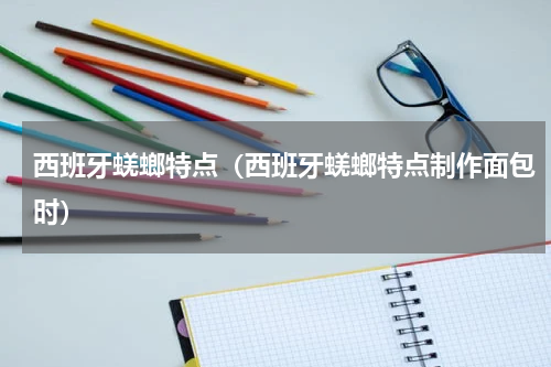 西班牙蜣螂特点（西班牙蜣螂特点制作面包时）
