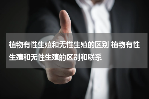 植物有性生殖和无性生殖的区别 植物有性生殖和无性生殖的区别和联系