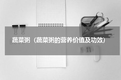蔬菜粥（蔬菜粥的营养价值及功效）