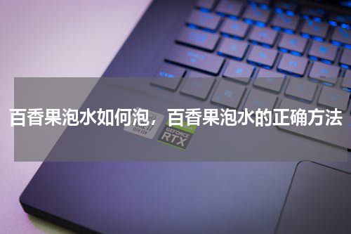 百香果泡水如何泡，百香果泡水的正确方法