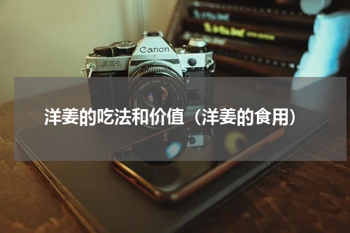 洋姜的吃法和价值（洋姜的食用）
