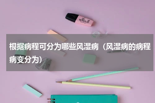 根据病程可分为哪些风湿病（风湿病的病程病变分为）