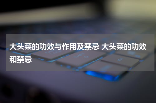 大头菜的功效与作用及禁忌 大头菜的功效和禁忌