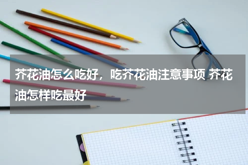芥花油怎么吃好，吃芥花油注意事项 芥花油怎样吃最好