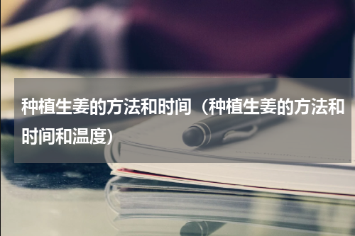 种植生姜的方法和时间（种植生姜的方法和时间和温度）