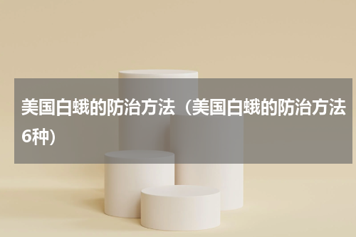 美国白蛾的防治方法（美国白蛾的防治方法6种）