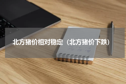 北方猪价相对稳定（北方猪价下跌）