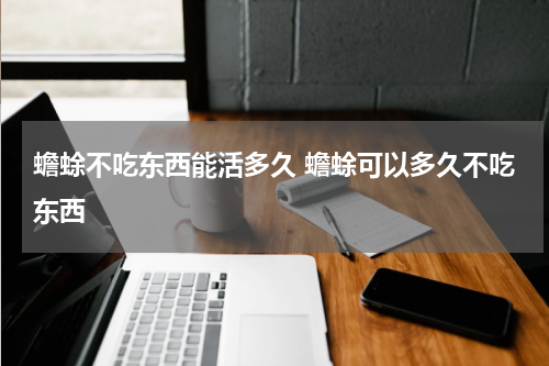 蟾蜍不吃东西能活多久 蟾蜍可以多久不吃东西