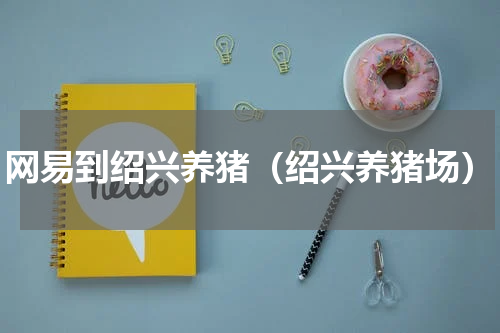 网易到绍兴养猪（绍兴养猪场）