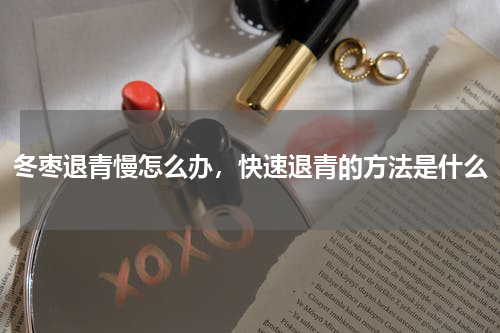 冬枣退青慢怎么办，快速退青的方法是什么