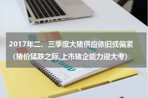2017年二、三季度大猪供应依旧或偏紧（猪价猛跌之际,上市猪企能力迎大考）