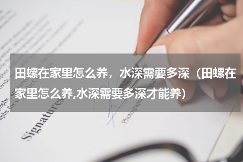 田螺在家里怎么养，水深需要多深（田螺在家里怎么养,水深需要多深才能养）