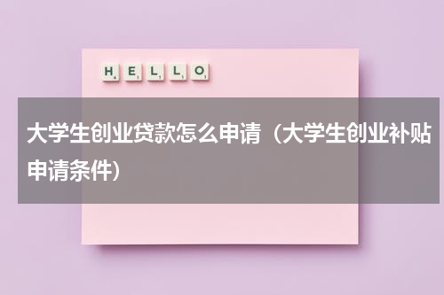 大学生创业贷款怎么申请（大学生创业补贴申请条件）