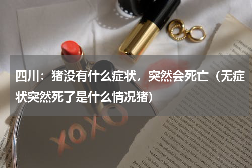四川：猪没有什么症状，突然会死亡（无症状突然死了是什么情况猪）