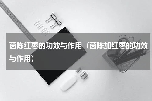茵陈红枣的功效与作用（茵陈加红枣的功效与作用）