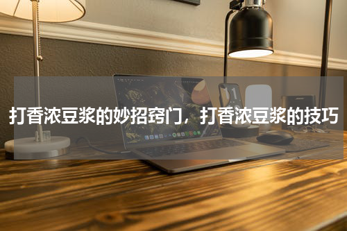打香浓豆浆的妙招窍门，打香浓豆浆的技巧