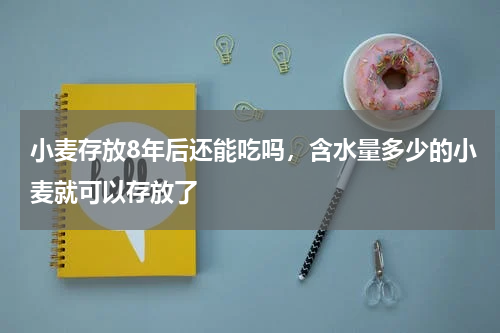 小麦存放8年后还能吃吗，含水量多少的小麦就可以存放了