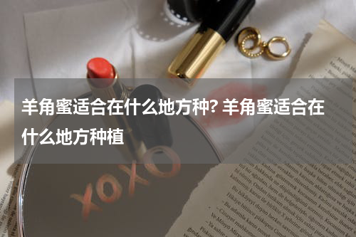 羊角蜜适合在什么地方种? 羊角蜜适合在什么地方种植