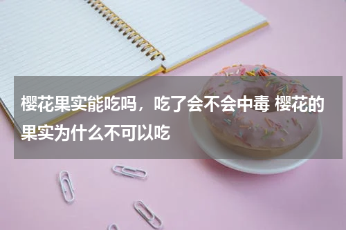 樱花果实能吃吗，吃了会不会中毒 樱花的果实为什么不可以吃
