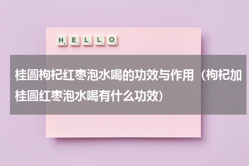 桂圆枸杞红枣泡水喝的功效与作用（枸杞加桂圆红枣泡水喝有什么功效）