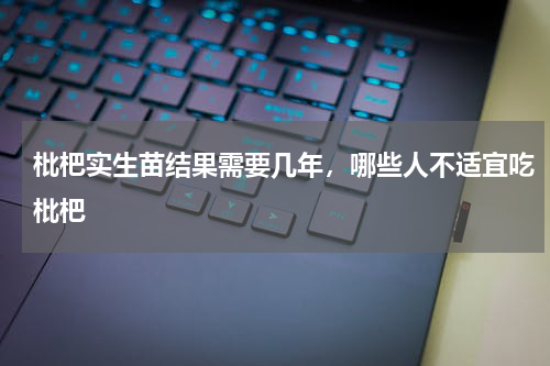 枇杷实生苗结果需要几年，哪些人不适宜吃枇杷