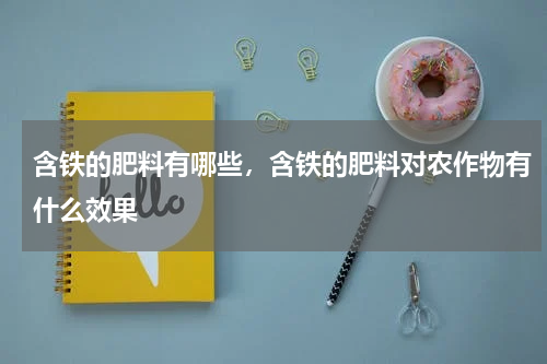 含铁的肥料有哪些，含铁的肥料对农作物有什么效果