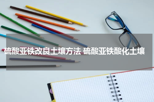硫酸亚铁改良土壤方法 硫酸亚铁酸化土壤