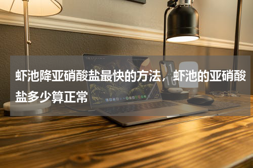 虾池降亚硝酸盐最快的方法，虾池的亚硝酸盐多少算正常