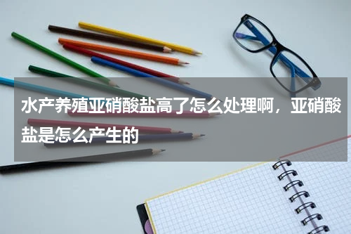 水产养殖亚硝酸盐高了怎么处理啊，亚硝酸盐是怎么产生的