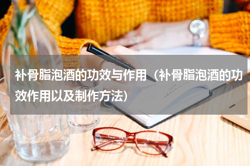 补骨脂泡酒的功效与作用（补骨脂泡酒的功效作用以及制作方法）