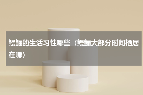鳗鲡的生活习性哪些（鳗鲡大部分时间栖居在哪）