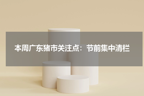 本周广东猪市关注点：节前集中清栏