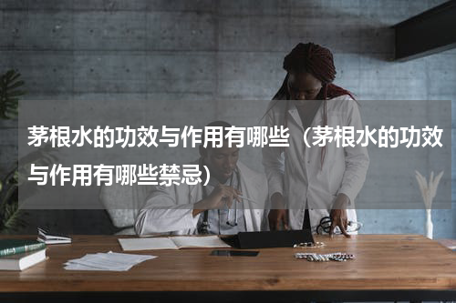 茅根水的功效与作用有哪些（茅根水的功效与作用有哪些禁忌）