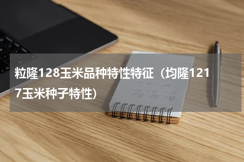 粒隆128玉米品种特性特征（均隆1217玉米种子特性）