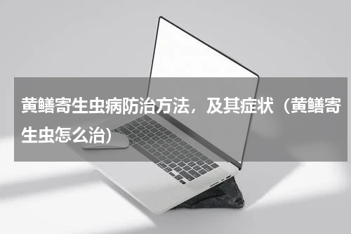 黄鳝寄生虫病防治方法，及其症状（黄鳝寄生虫怎么治）