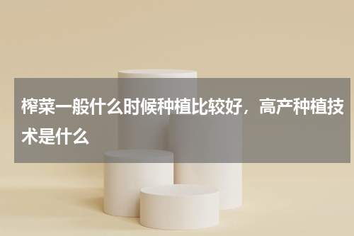 榨菜一般什么时候种植比较好，高产种植技术是什么
