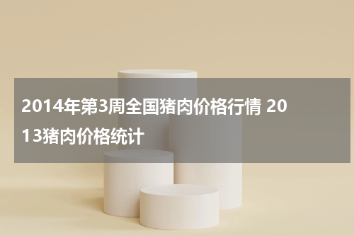 2014年第3周全国猪肉价格行情 2013猪肉价格统计