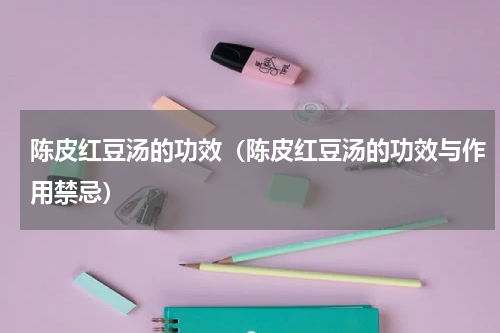 陈皮红豆汤的功效（陈皮红豆汤的功效与作用禁忌）