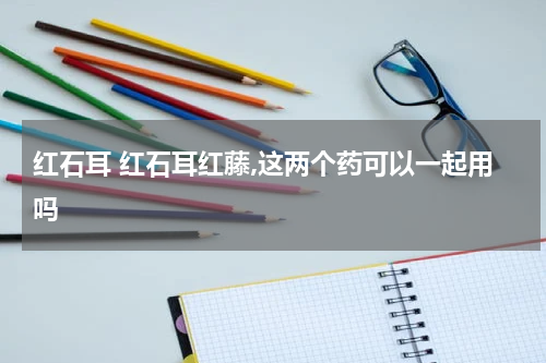 红石耳 红石耳红藤,这两个药可以一起用吗